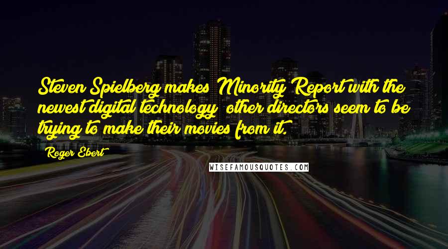 Roger Ebert Quotes: Steven Spielberg makes Minority Report with the newest digital technology; other directors seem to be trying to make their movies from it.
