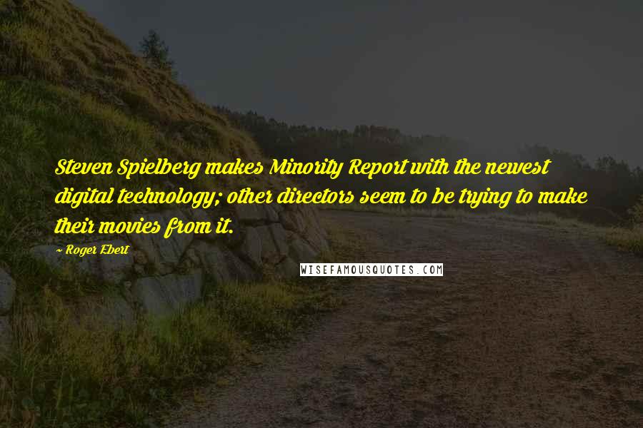 Roger Ebert Quotes: Steven Spielberg makes Minority Report with the newest digital technology; other directors seem to be trying to make their movies from it.