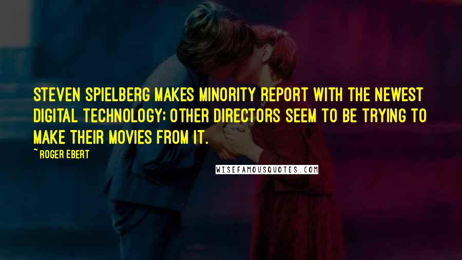 Roger Ebert Quotes: Steven Spielberg makes Minority Report with the newest digital technology; other directors seem to be trying to make their movies from it.