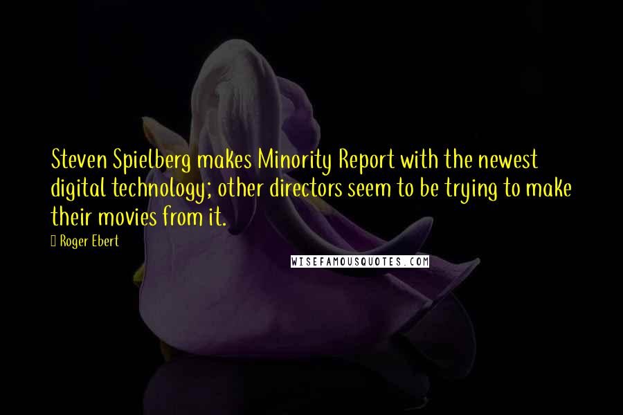 Roger Ebert Quotes: Steven Spielberg makes Minority Report with the newest digital technology; other directors seem to be trying to make their movies from it.