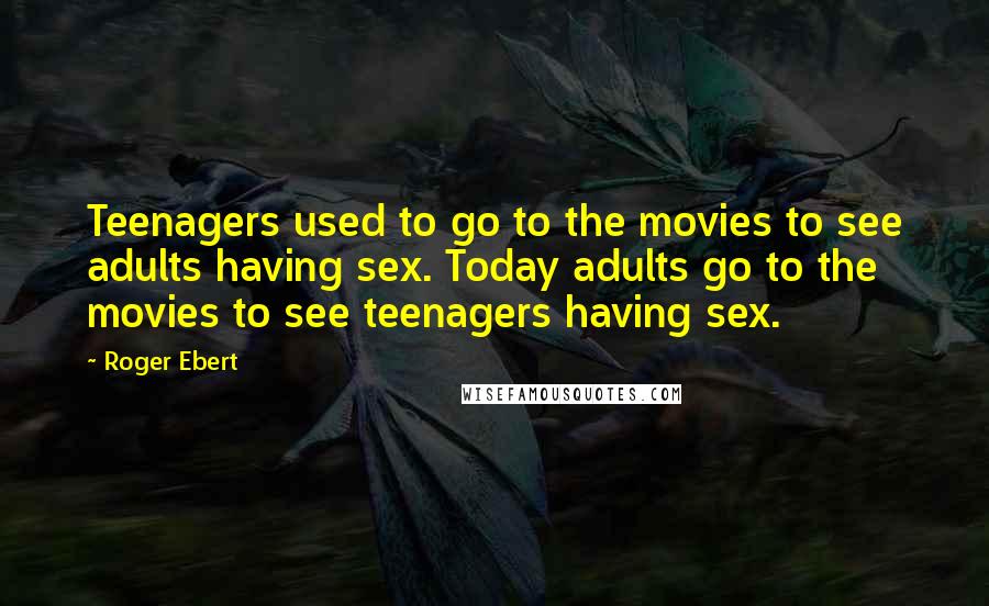 Roger Ebert Quotes: Teenagers used to go to the movies to see adults having sex. Today adults go to the movies to see teenagers having sex.