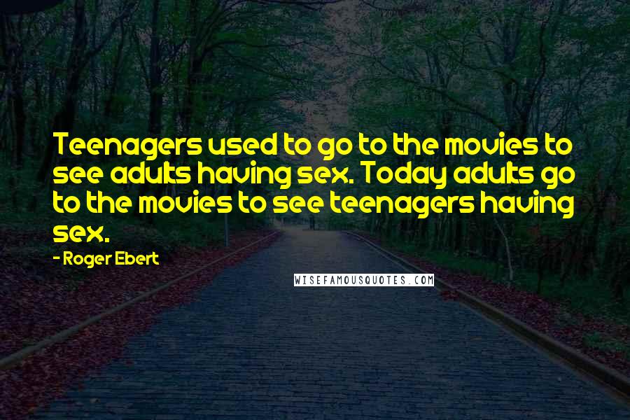 Roger Ebert Quotes: Teenagers used to go to the movies to see adults having sex. Today adults go to the movies to see teenagers having sex.