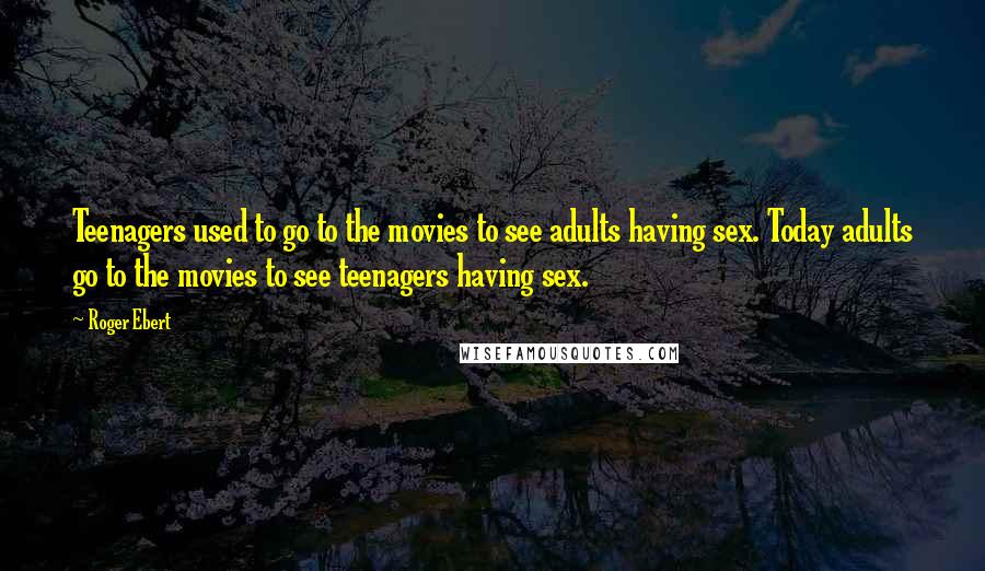 Roger Ebert Quotes: Teenagers used to go to the movies to see adults having sex. Today adults go to the movies to see teenagers having sex.