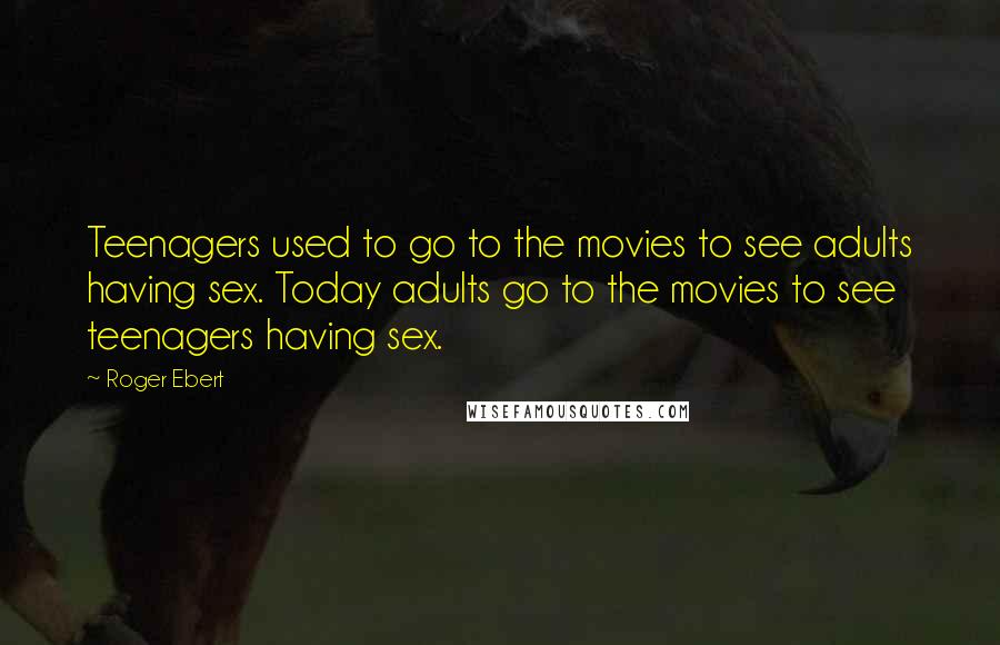 Roger Ebert Quotes: Teenagers used to go to the movies to see adults having sex. Today adults go to the movies to see teenagers having sex.