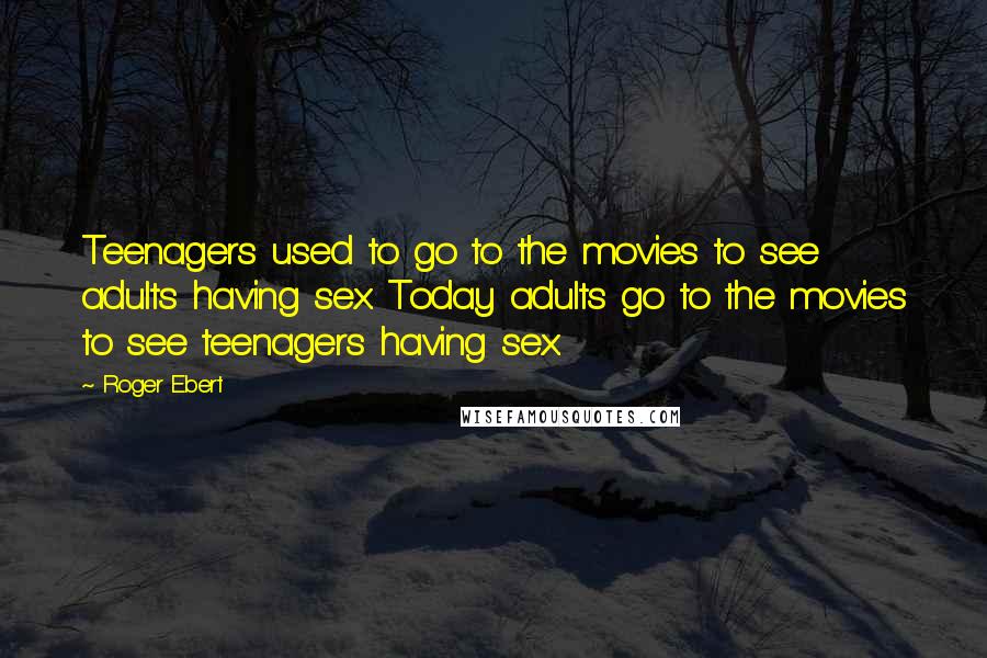 Roger Ebert Quotes: Teenagers used to go to the movies to see adults having sex. Today adults go to the movies to see teenagers having sex.