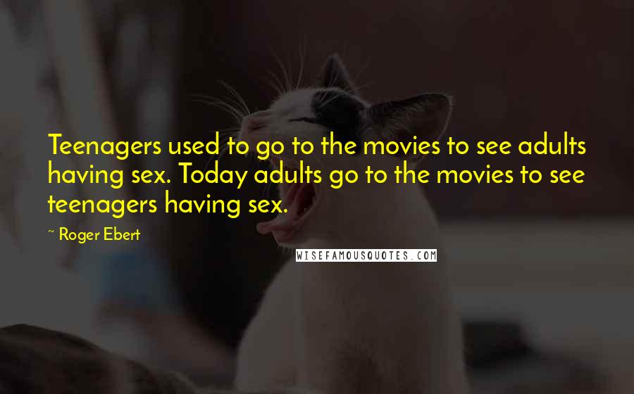 Roger Ebert Quotes: Teenagers used to go to the movies to see adults having sex. Today adults go to the movies to see teenagers having sex.