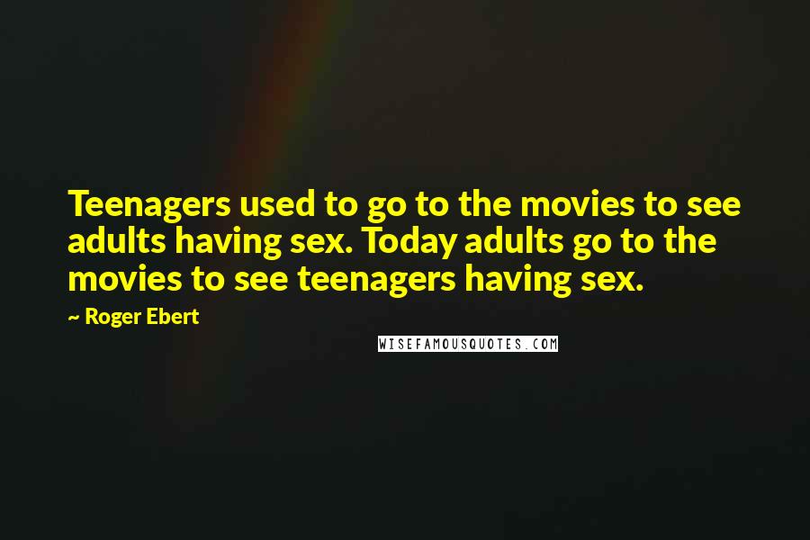 Roger Ebert Quotes: Teenagers used to go to the movies to see adults having sex. Today adults go to the movies to see teenagers having sex.