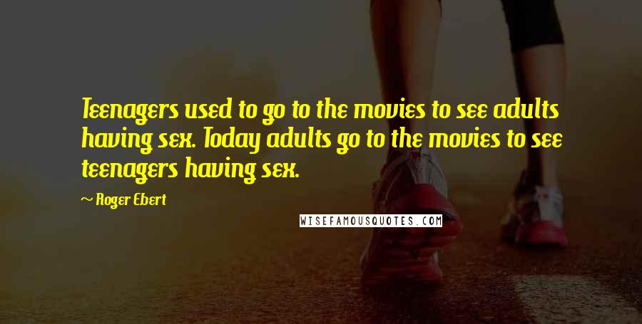 Roger Ebert Quotes: Teenagers used to go to the movies to see adults having sex. Today adults go to the movies to see teenagers having sex.