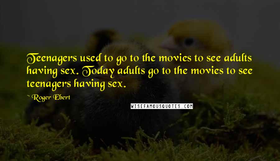 Roger Ebert Quotes: Teenagers used to go to the movies to see adults having sex. Today adults go to the movies to see teenagers having sex.