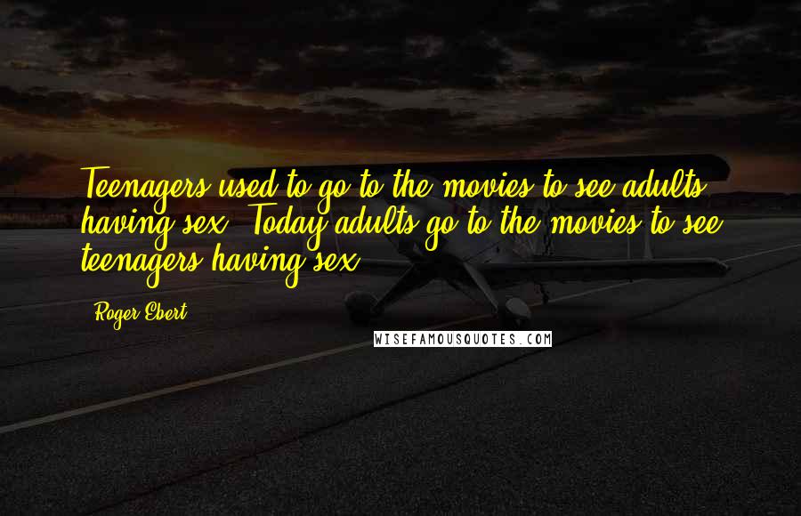 Roger Ebert Quotes: Teenagers used to go to the movies to see adults having sex. Today adults go to the movies to see teenagers having sex.