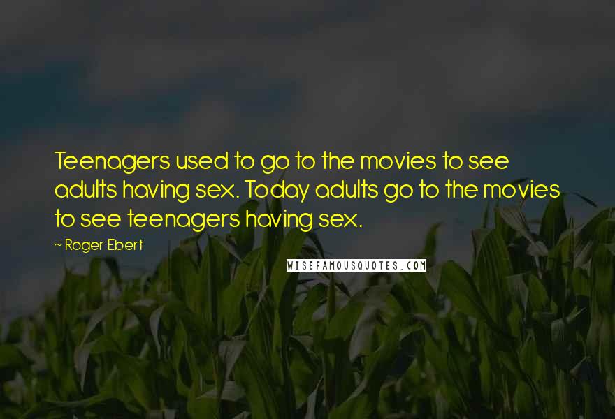 Roger Ebert Quotes: Teenagers used to go to the movies to see adults having sex. Today adults go to the movies to see teenagers having sex.