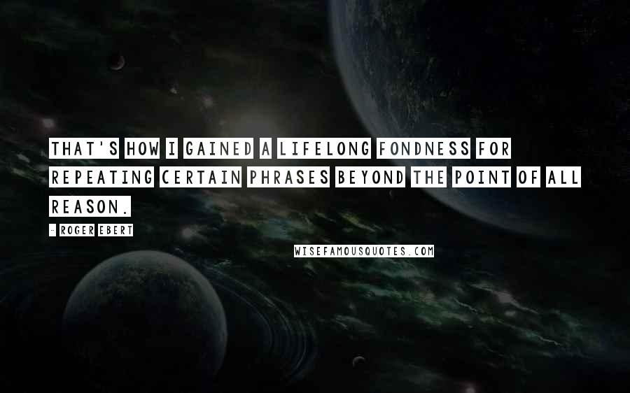 Roger Ebert Quotes: That's how I gained a lifelong fondness for repeating certain phrases beyond the point of all reason.