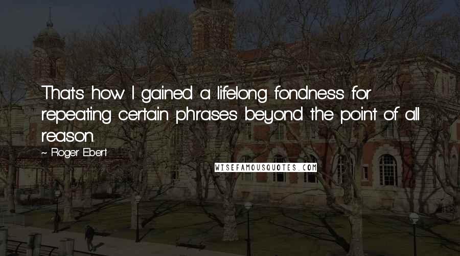 Roger Ebert Quotes: That's how I gained a lifelong fondness for repeating certain phrases beyond the point of all reason.