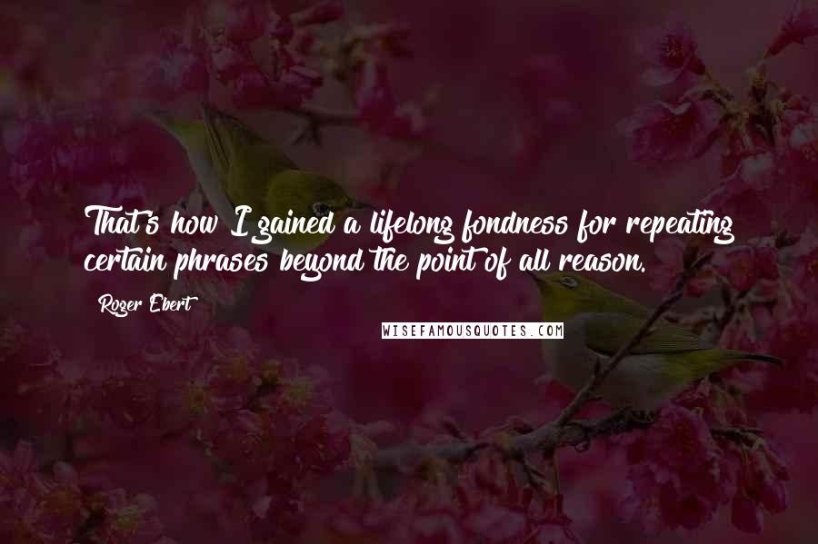 Roger Ebert Quotes: That's how I gained a lifelong fondness for repeating certain phrases beyond the point of all reason.