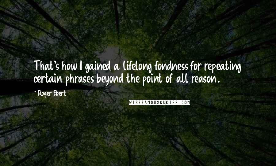 Roger Ebert Quotes: That's how I gained a lifelong fondness for repeating certain phrases beyond the point of all reason.