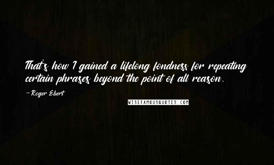 Roger Ebert Quotes: That's how I gained a lifelong fondness for repeating certain phrases beyond the point of all reason.