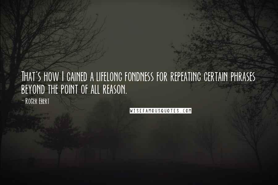 Roger Ebert Quotes: That's how I gained a lifelong fondness for repeating certain phrases beyond the point of all reason.