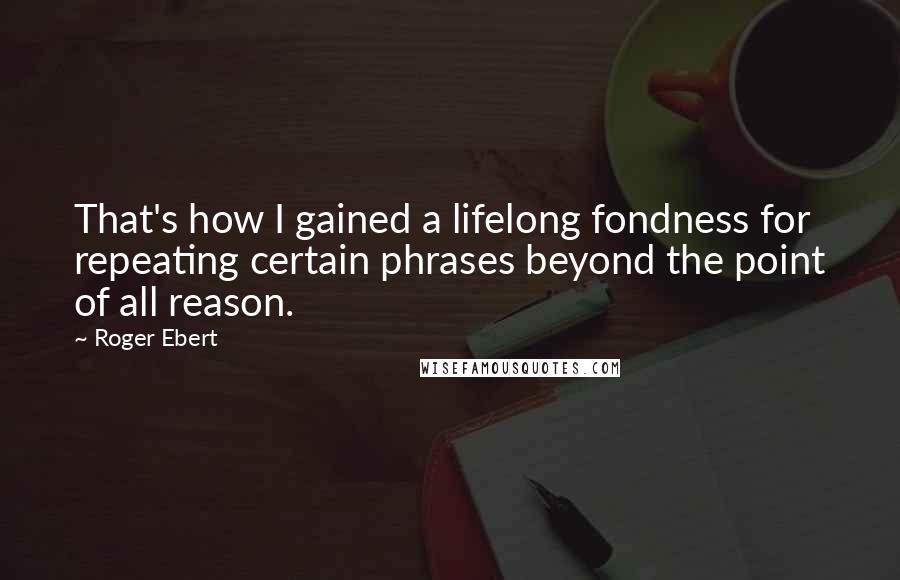 Roger Ebert Quotes: That's how I gained a lifelong fondness for repeating certain phrases beyond the point of all reason.
