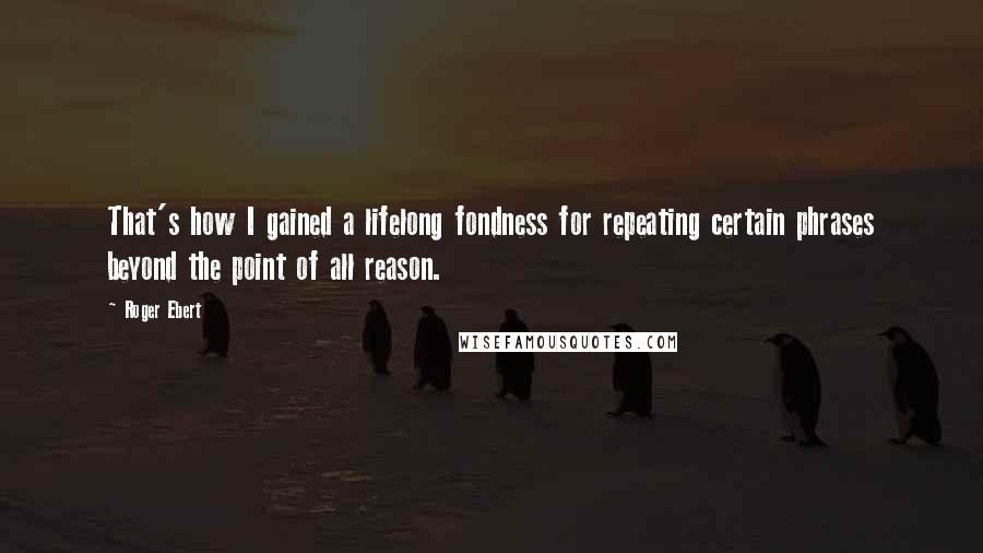 Roger Ebert Quotes: That's how I gained a lifelong fondness for repeating certain phrases beyond the point of all reason.