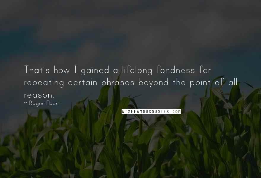 Roger Ebert Quotes: That's how I gained a lifelong fondness for repeating certain phrases beyond the point of all reason.