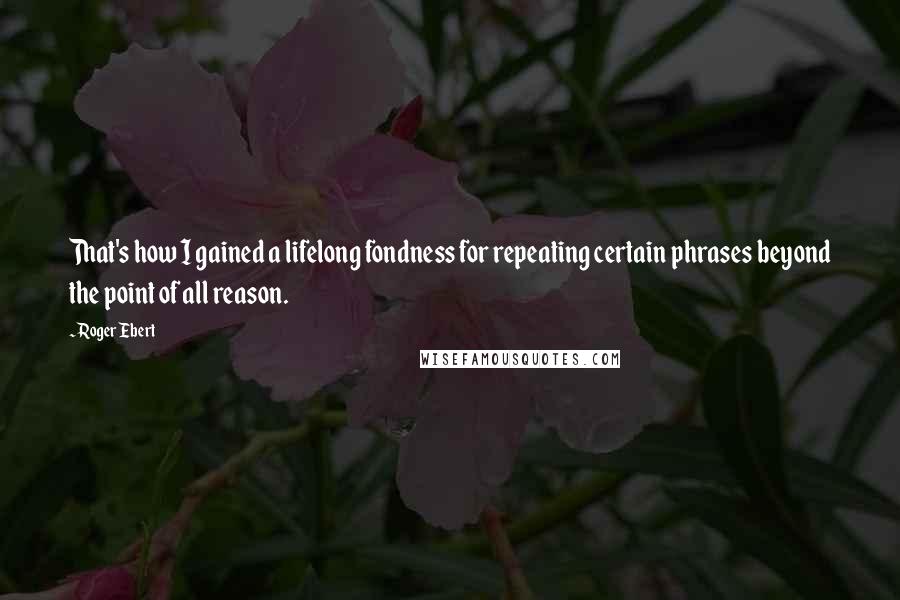 Roger Ebert Quotes: That's how I gained a lifelong fondness for repeating certain phrases beyond the point of all reason.