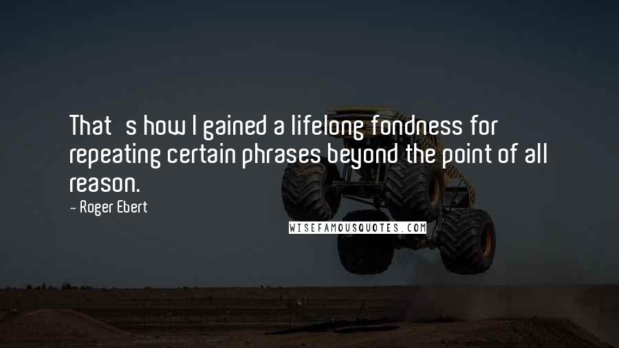 Roger Ebert Quotes: That's how I gained a lifelong fondness for repeating certain phrases beyond the point of all reason.