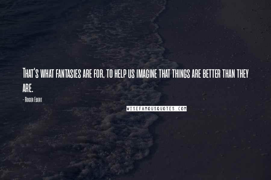 Roger Ebert Quotes: That's what fantasies are for, to help us imagine that things are better than they are.