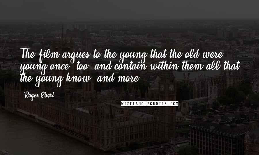 Roger Ebert Quotes: The film argues to the young that the old were young once, too, and contain within them all that the young know, and more.