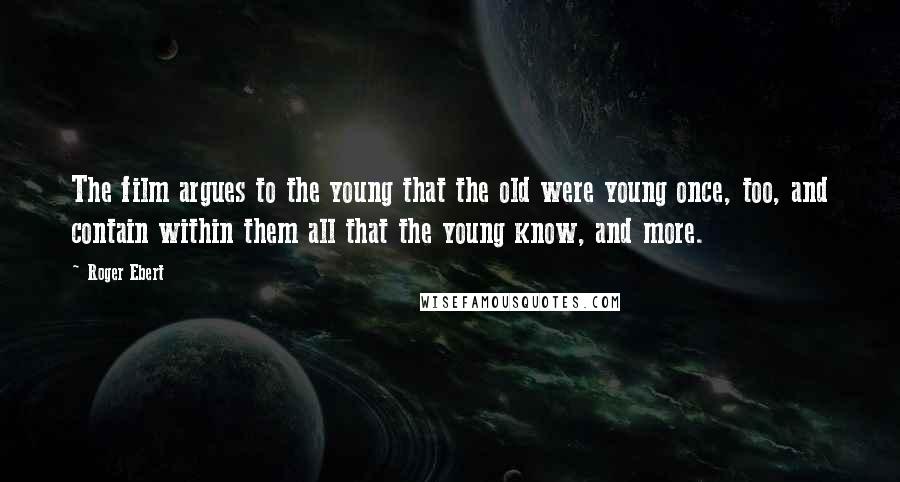 Roger Ebert Quotes: The film argues to the young that the old were young once, too, and contain within them all that the young know, and more.