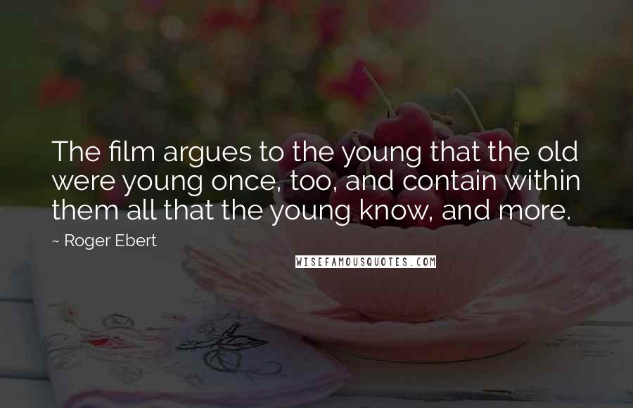 Roger Ebert Quotes: The film argues to the young that the old were young once, too, and contain within them all that the young know, and more.