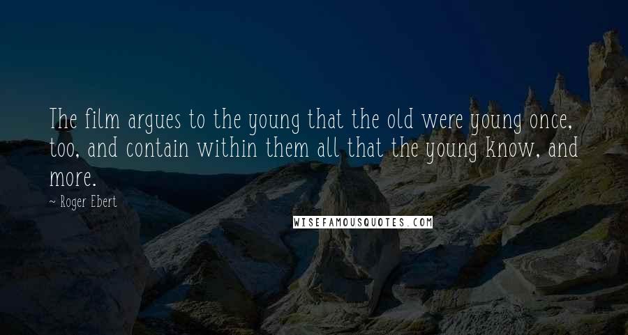 Roger Ebert Quotes: The film argues to the young that the old were young once, too, and contain within them all that the young know, and more.