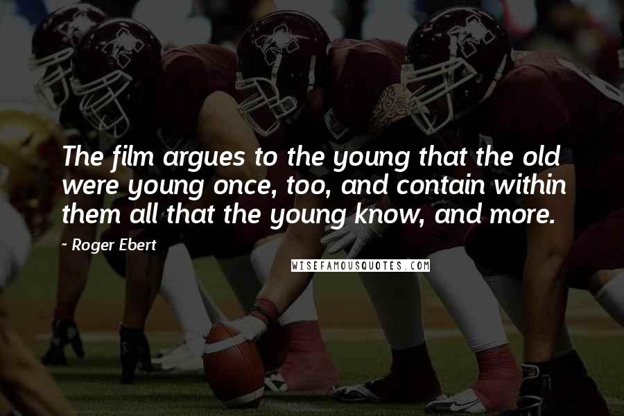 Roger Ebert Quotes: The film argues to the young that the old were young once, too, and contain within them all that the young know, and more.