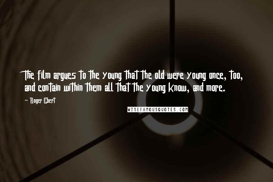 Roger Ebert Quotes: The film argues to the young that the old were young once, too, and contain within them all that the young know, and more.