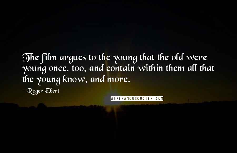 Roger Ebert Quotes: The film argues to the young that the old were young once, too, and contain within them all that the young know, and more.