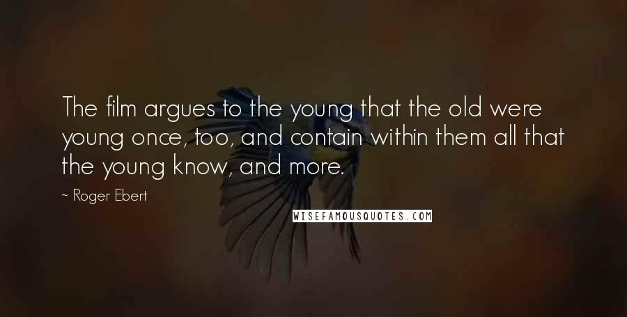 Roger Ebert Quotes: The film argues to the young that the old were young once, too, and contain within them all that the young know, and more.