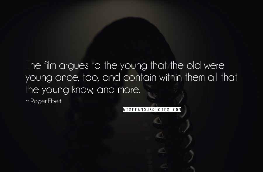 Roger Ebert Quotes: The film argues to the young that the old were young once, too, and contain within them all that the young know, and more.