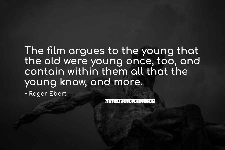 Roger Ebert Quotes: The film argues to the young that the old were young once, too, and contain within them all that the young know, and more.