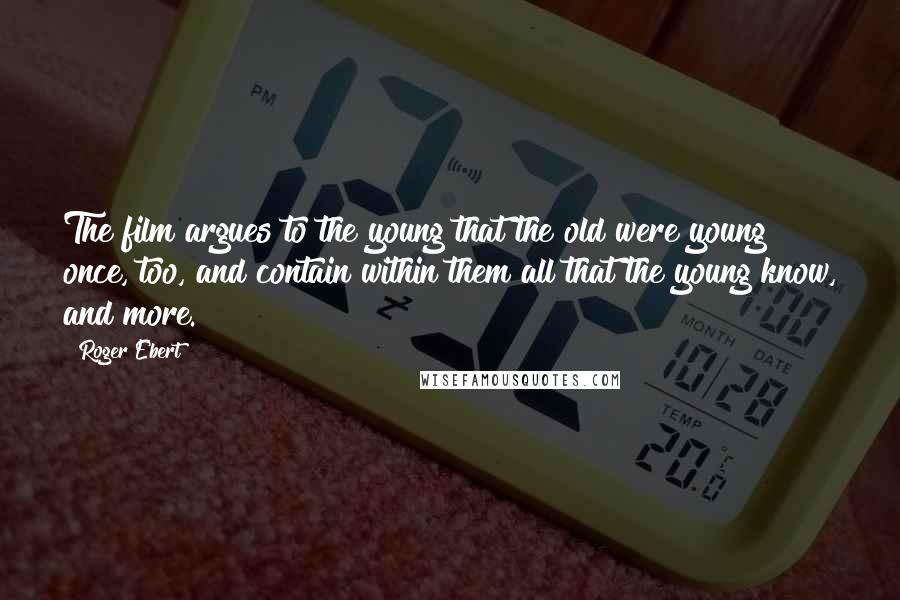 Roger Ebert Quotes: The film argues to the young that the old were young once, too, and contain within them all that the young know, and more.