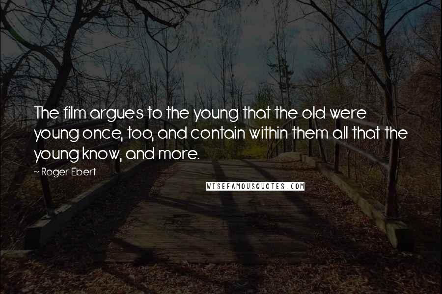 Roger Ebert Quotes: The film argues to the young that the old were young once, too, and contain within them all that the young know, and more.