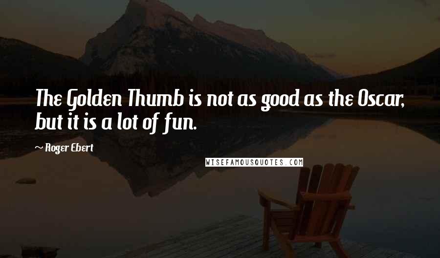 Roger Ebert Quotes: The Golden Thumb is not as good as the Oscar, but it is a lot of fun.