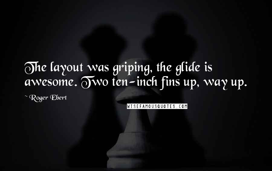 Roger Ebert Quotes: The layout was griping, the glide is awesome. Two ten-inch fins up, way up.