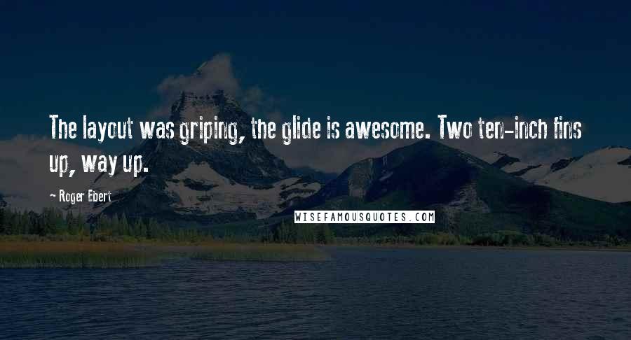 Roger Ebert Quotes: The layout was griping, the glide is awesome. Two ten-inch fins up, way up.