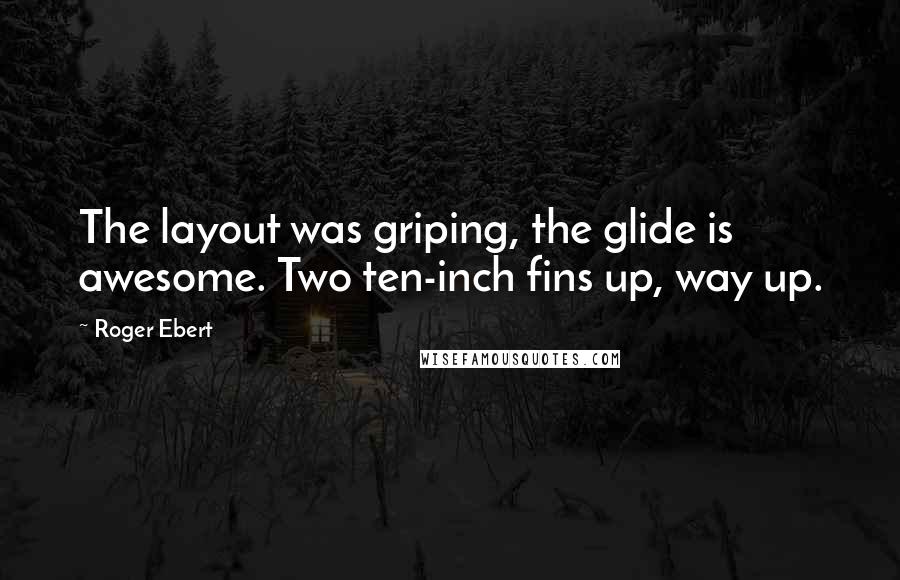 Roger Ebert Quotes: The layout was griping, the glide is awesome. Two ten-inch fins up, way up.