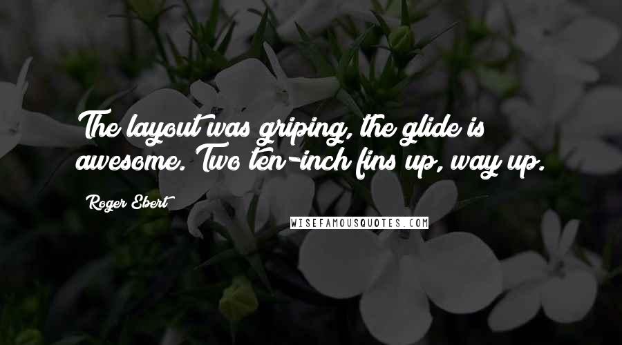 Roger Ebert Quotes: The layout was griping, the glide is awesome. Two ten-inch fins up, way up.