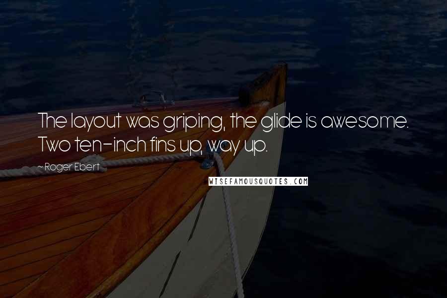 Roger Ebert Quotes: The layout was griping, the glide is awesome. Two ten-inch fins up, way up.