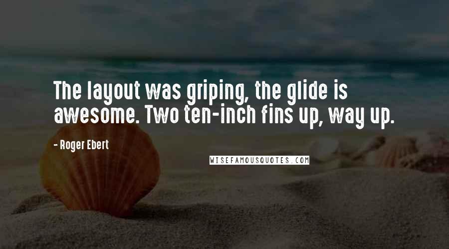 Roger Ebert Quotes: The layout was griping, the glide is awesome. Two ten-inch fins up, way up.