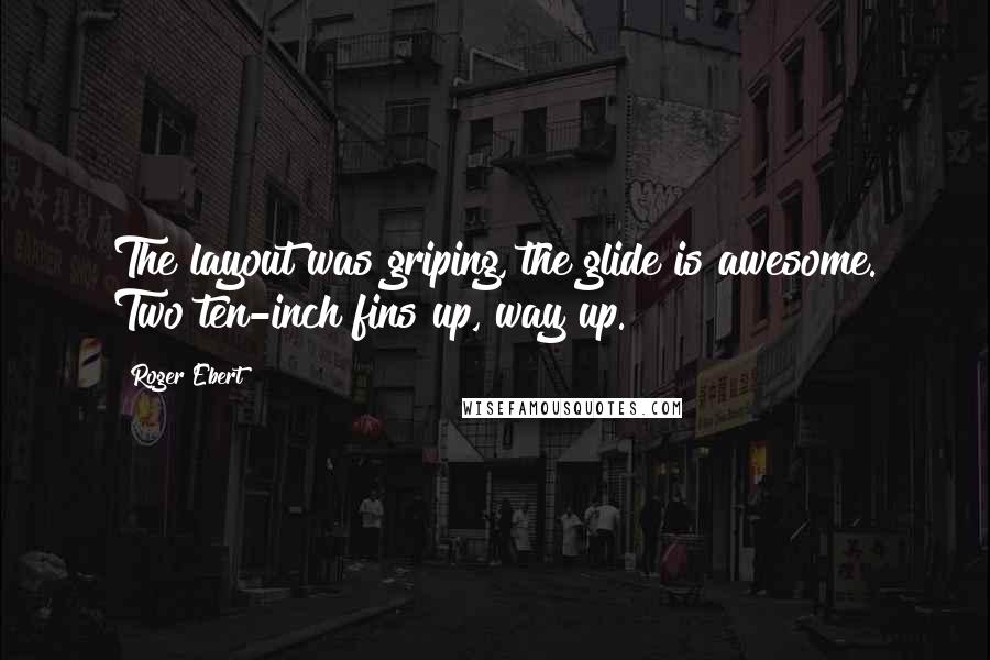 Roger Ebert Quotes: The layout was griping, the glide is awesome. Two ten-inch fins up, way up.