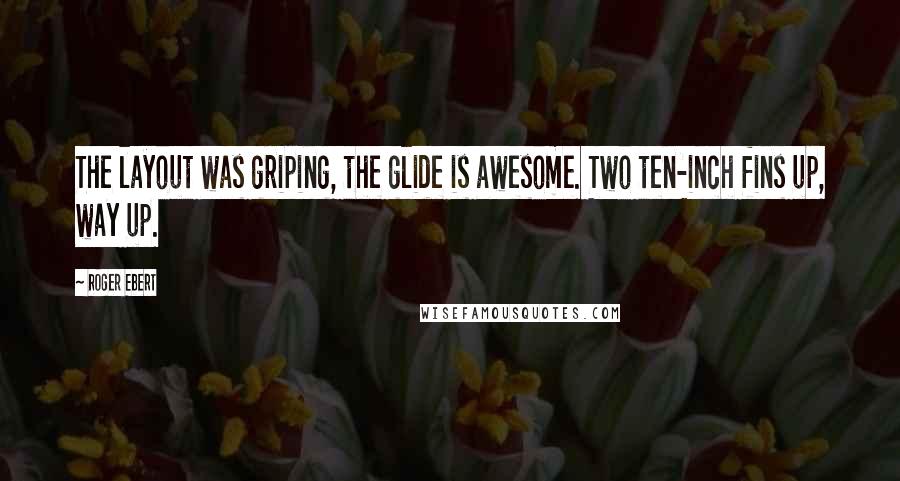 Roger Ebert Quotes: The layout was griping, the glide is awesome. Two ten-inch fins up, way up.