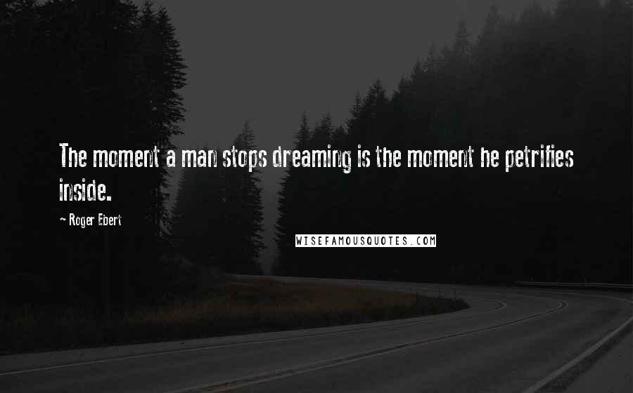 Roger Ebert Quotes: The moment a man stops dreaming is the moment he petrifies inside.