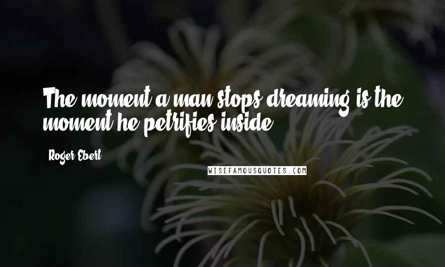 Roger Ebert Quotes: The moment a man stops dreaming is the moment he petrifies inside.